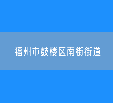 福州市鼓楼区南街街道行政区划查询