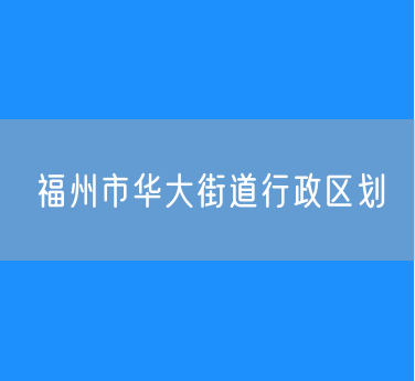 福州市鼓楼区华大街道行政区划查询
