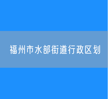 福州市鼓楼区水部街道行政区划查询