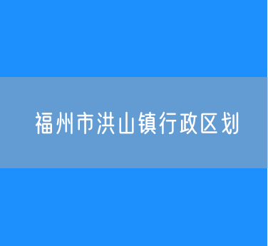 福州市鼓楼区洪山镇行政区划查询