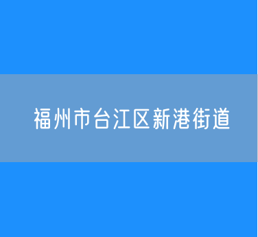 福州市台江区新港街道行政区划查询