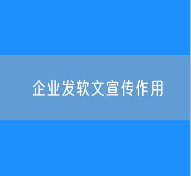 企业发软文宣传有什么用？