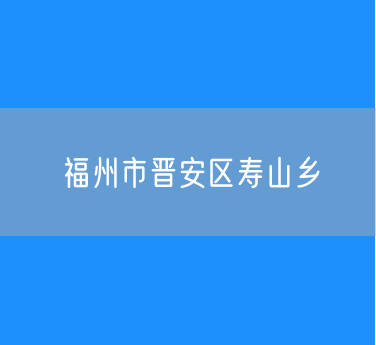 福州市晋安区寿山乡行政区划查询