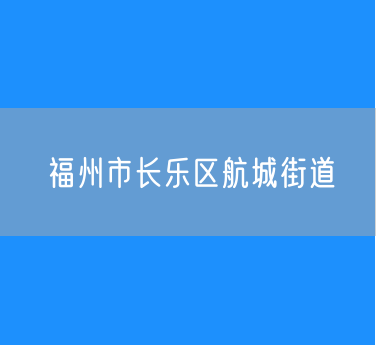 福州市长乐区航城街道行政区划查询