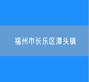 福州市长乐区潭头镇行政区划查询