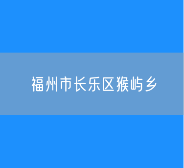 福州市长乐区猴屿乡行政区划查询
