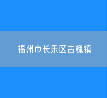 福州市长乐区古槐镇行政区划查询