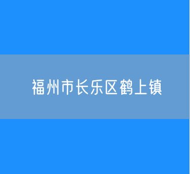 福州市长乐区鹤上镇行政区划查询