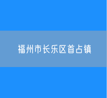 福州市长乐区首占镇行政区划查询