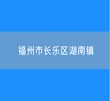 福州市长乐区湖南镇行政区划查询