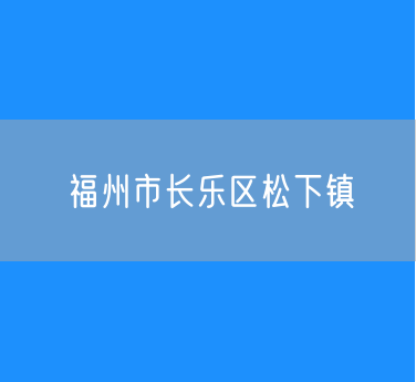 福州市长乐区松下镇行政区划查询