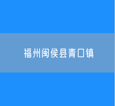 福州闽侯县青口镇行政区划查询
