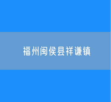 福州闽侯县祥谦镇行政区划查询