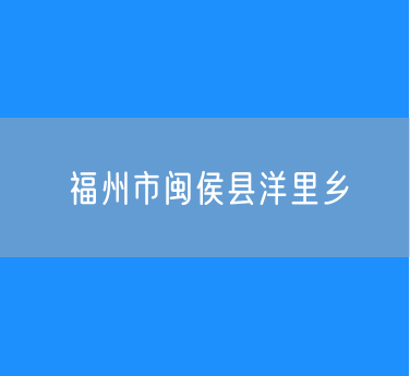 福州市闽侯县洋里乡行政区划查询