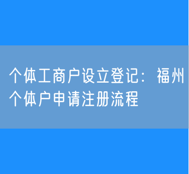 个体工商户设立登记：福州个体户申请注册流程