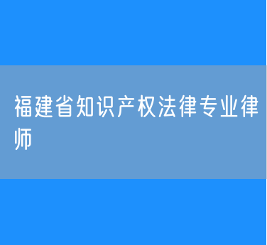福建省知识产权法律专业律师