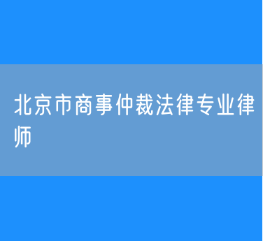 北京市商事仲裁法律专业律师
