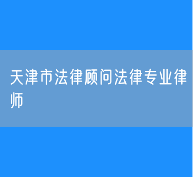 天津市法律顾问法律专业律师