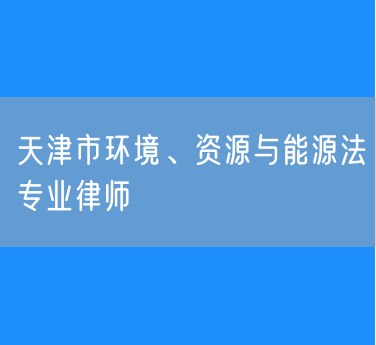 天津市环境、资源与能源法专业律师