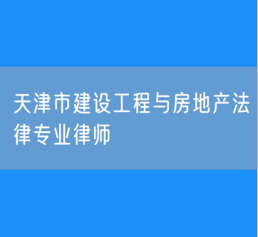 天津市建设工程与房地产法律专业律师