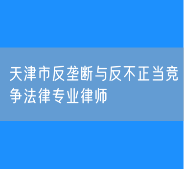 天津市反垄断与反不正当竞争法律专业律师