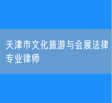 天津市文化旅游与会展法律专业律师
