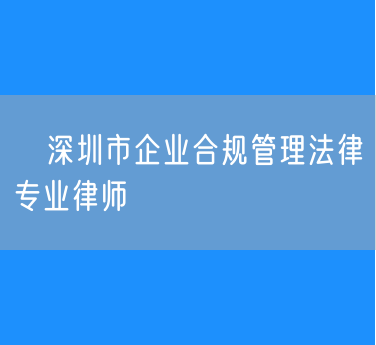 ​深圳市企业合规管理法律专业律师