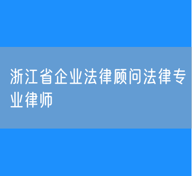 浙江省企业法律顾问法律专业律师