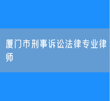 厦门市刑事诉讼法律专业律师