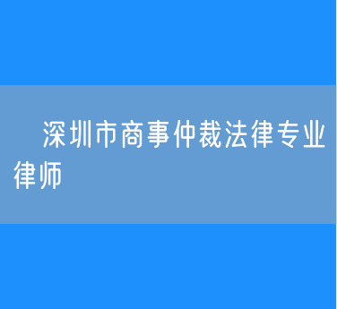 ​深圳市商事仲裁法律专业律师