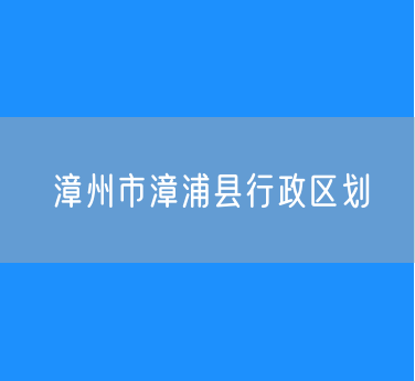 漳州市漳浦县行政区划查询