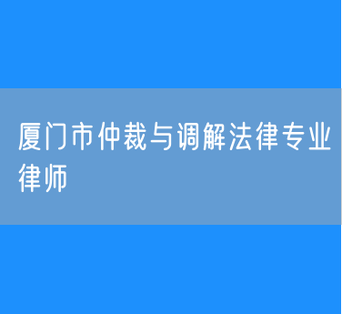 厦门市仲裁与调解法律专业律师