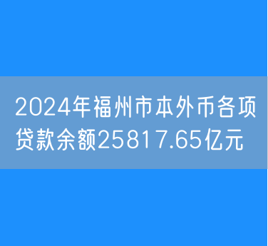 2024年福州市本外币各项贷款余额25817.65亿元