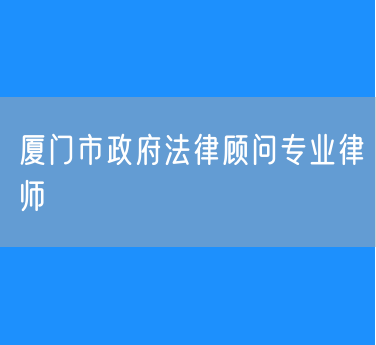 厦门市政府法律顾问专业律师