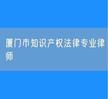 厦门市知识产权法律专业律师
