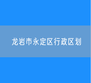 龙岩市永定区行政区划查询