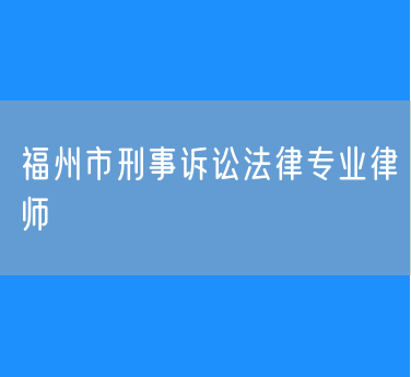 福州市刑事诉讼法律专业律师