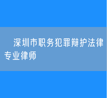 ​深圳市职务犯罪辩护法律专业律师