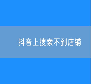 ​抖音上搜索不到店铺的原因？