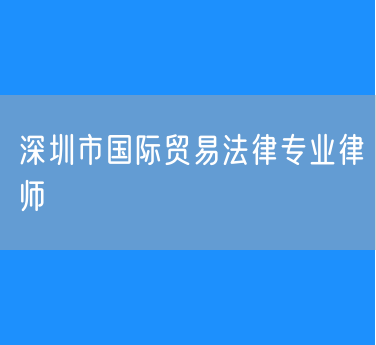 深圳市国际贸易法律专业律师