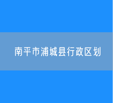 南平市浦城县行政区划查询