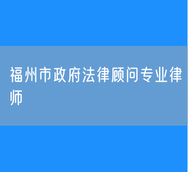 福州市政府法律顾问专业律师
