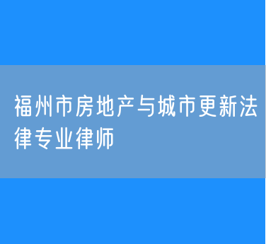 福州市房地产与城市更新法律专业律师