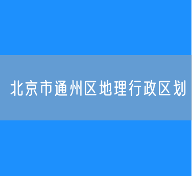 北京市通州区地理行政区划查询