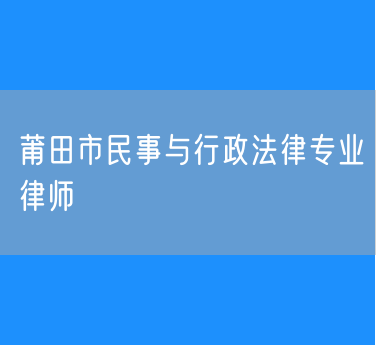 莆田市民事与行政法律专业律师