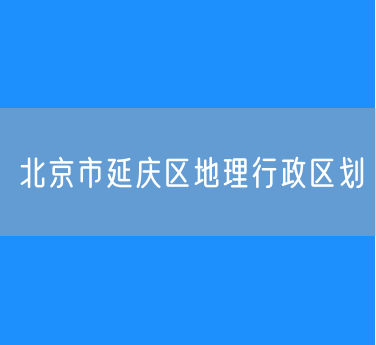 北京市延庆区地理行政区划查询