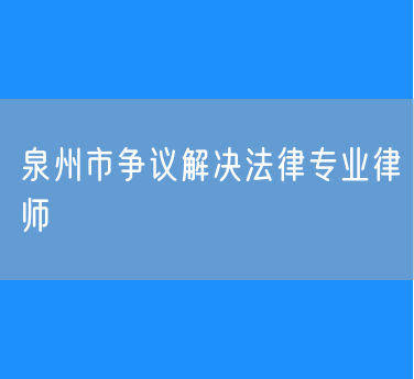 泉州市争议解决法律专业律师