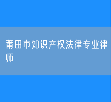 莆田市知识产权法律专业律师