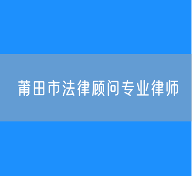 莆田市法律顾问专业律师