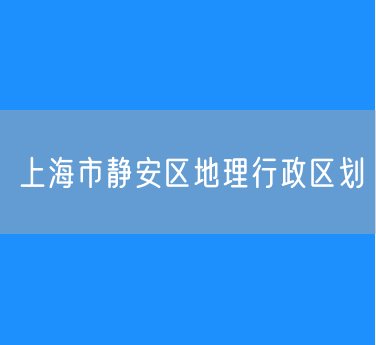 上海市静安区地理行政区划查询